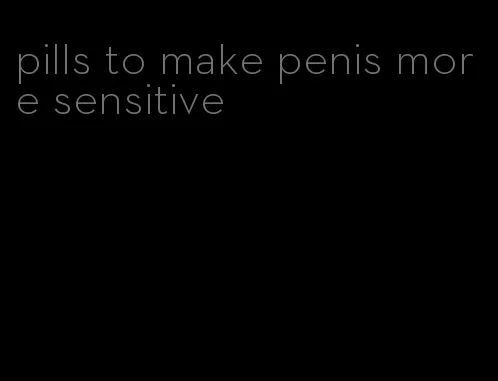 pills to make penis more sensitive