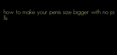 how to make your penis size bigger with no pills