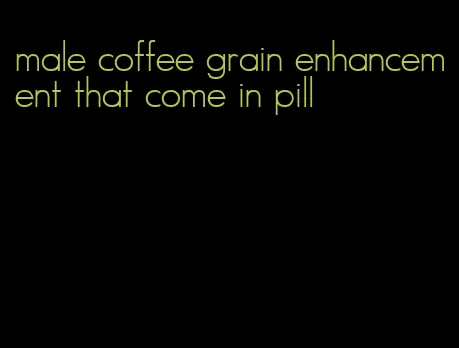 male coffee grain enhancement that come in pill