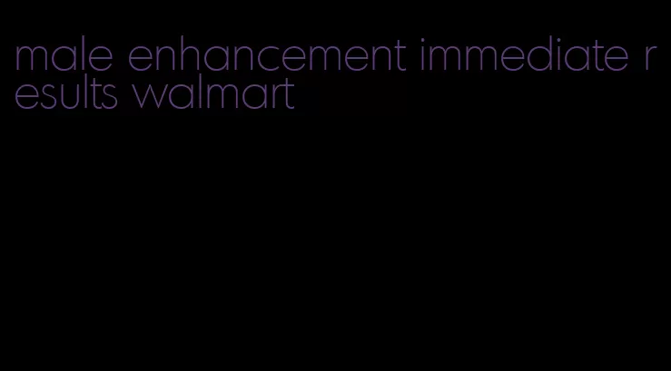 male enhancement immediate results walmart