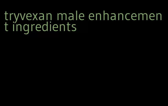 tryvexan male enhancement ingredients