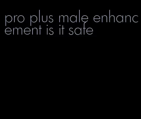 pro plus male enhancement is it safe