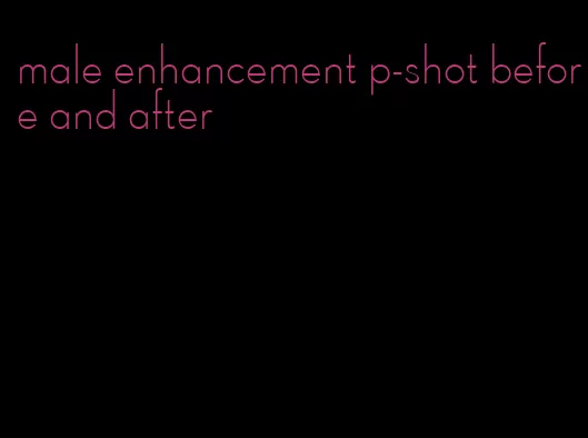 male enhancement p-shot before and after