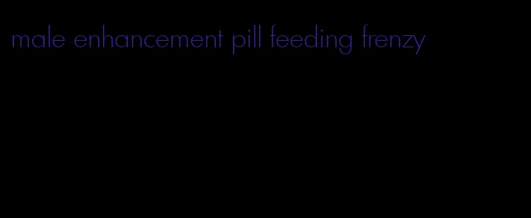 male enhancement pill feeding frenzy