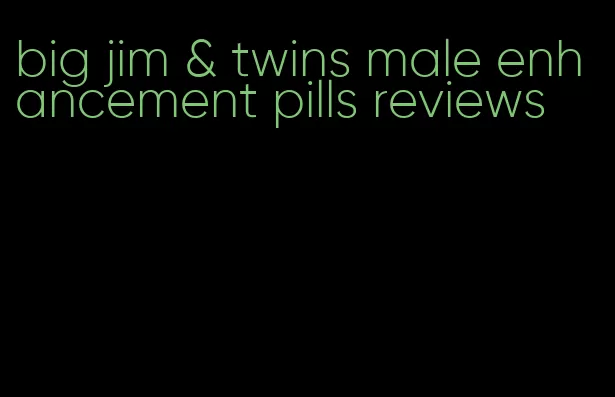 big jim & twins male enhancement pills reviews