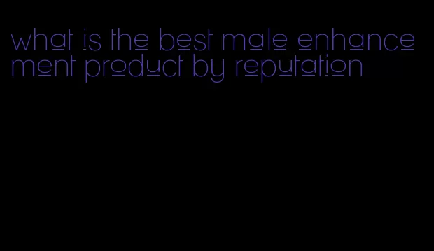 what is the best male enhancement product by reputation