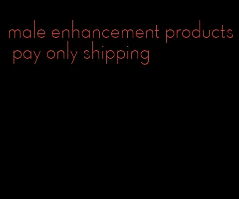 male enhancement products pay only shipping