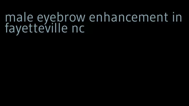 male eyebrow enhancement in fayetteville nc