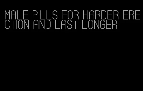 male pills for harder erection and last longer