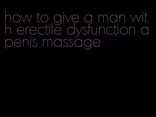 how to give a man with erectile dysfunction a penis massage