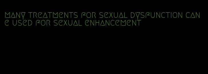 many treatments for sexual dysfunction can e used for sexual enhancement