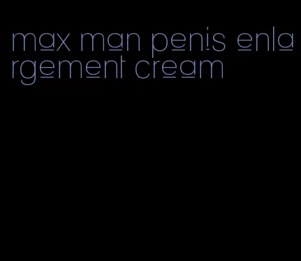 max man penis enlargement cream
