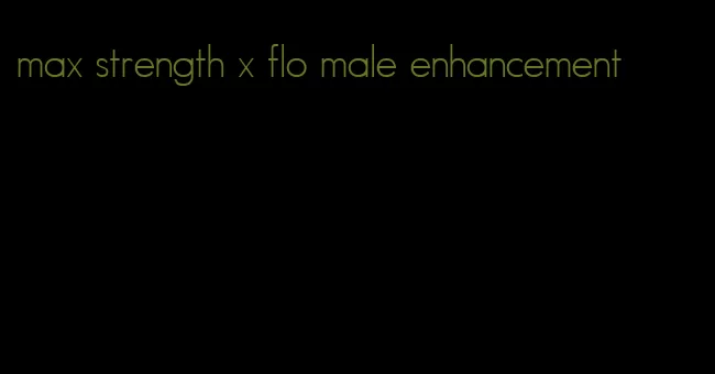 max strength x flo male enhancement