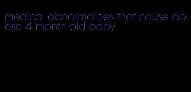 medical abnormalities that cause obese 4 month old baby
