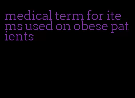 medical term for items used on obese patients