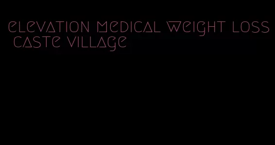 elevation medical weight loss caste village