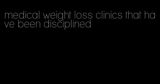 medical weight loss clinics that have been disciplined