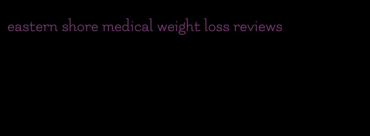 eastern shore medical weight loss reviews