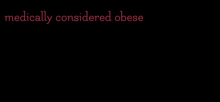 medically considered obese