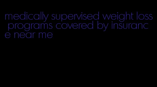 medically supervised weight loss programs covered by insurance near me