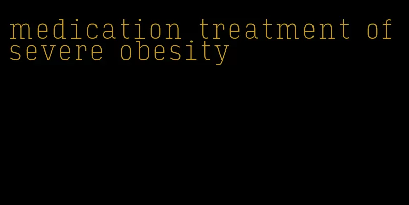 medication treatment of severe obesity