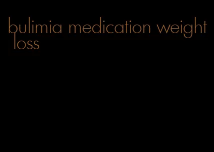 bulimia medication weight loss