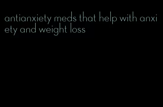 antianxiety meds that help with anxiety and weight loss