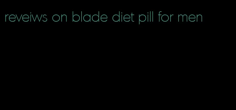 reveiws on blade diet pill for men