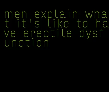 men explain what it's like to have erectile dysfunction