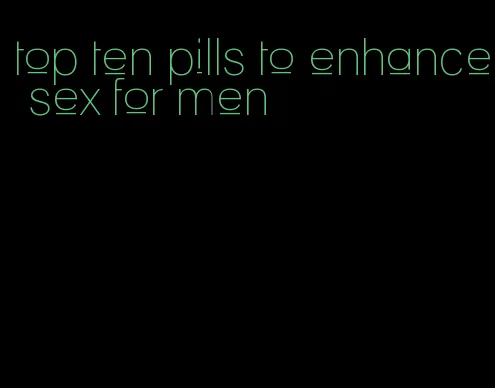 top ten pills to enhance sex for men