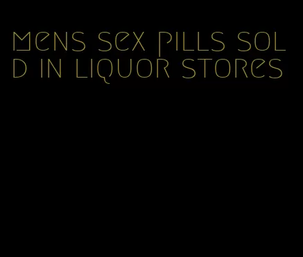 mens sex pills sold in liquor stores