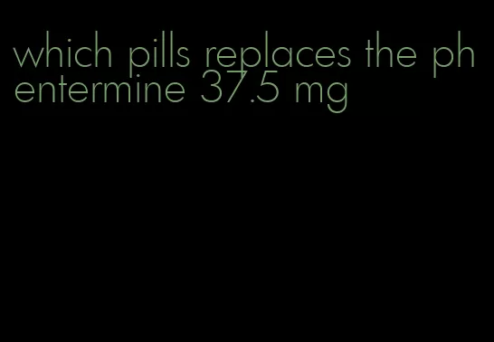 which pills replaces the phentermine 37.5 mg
