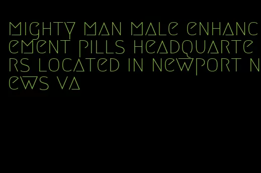 mighty man male enhancement pills headquarters located in newport news va