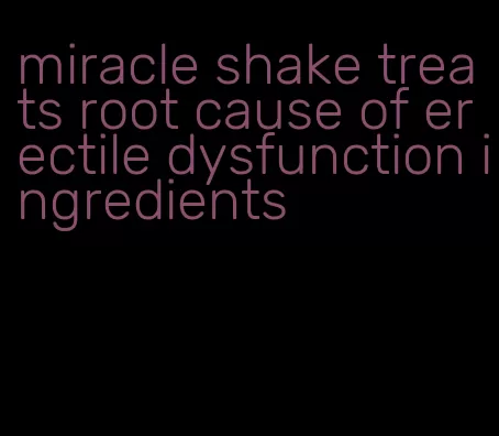 miracle shake treats root cause of erectile dysfunction ingredients
