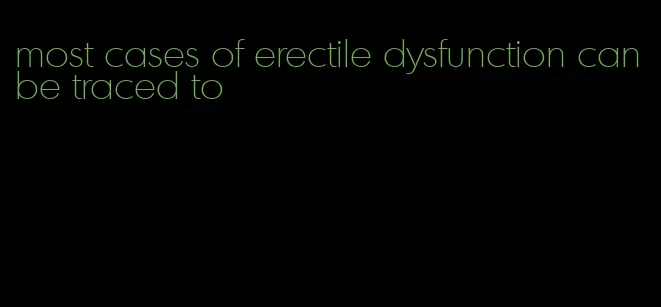 most cases of erectile dysfunction can be traced to
