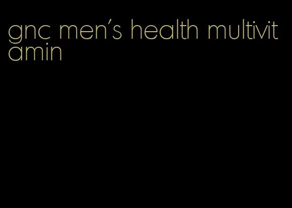 gnc men's health multivitamin