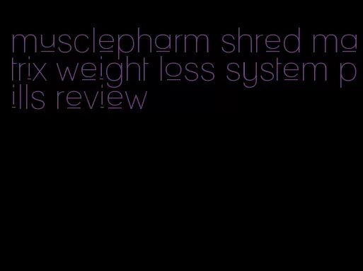musclepharm shred matrix weight loss system pills review