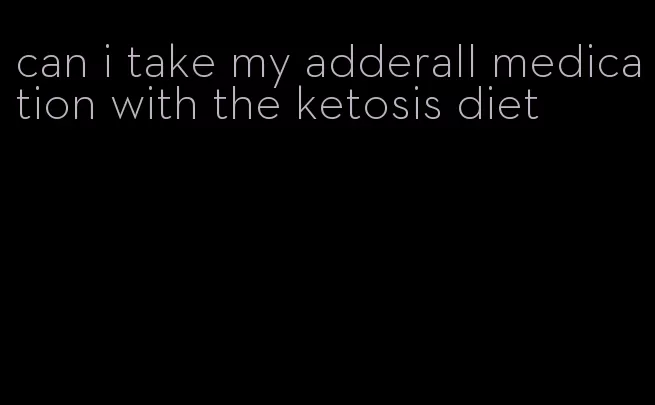 can i take my adderall medication with the ketosis diet