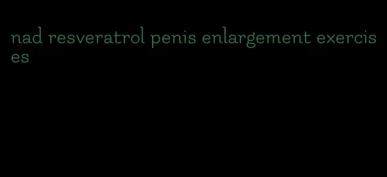 nad resveratrol penis enlargement exercises