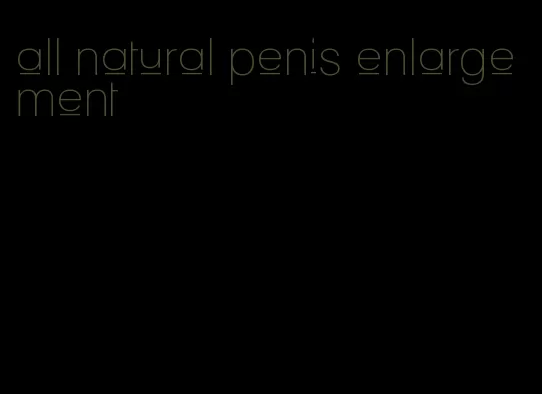 all natural penis enlargement