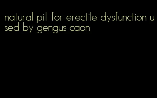 natural pill for erectile dysfunction used by gengus caon