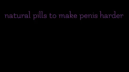 natural pills to make penis harder