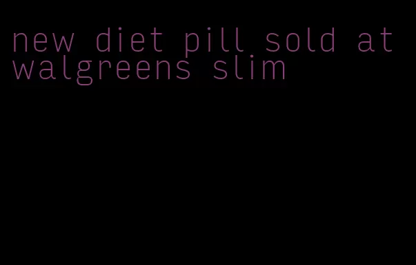 new diet pill sold at walgreens slim