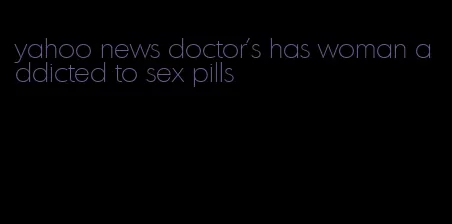 yahoo news doctor's has woman addicted to sex pills