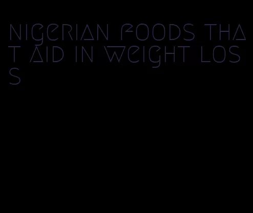nigerian foods that aid in weight loss