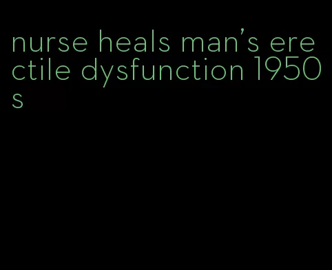 nurse heals man's erectile dysfunction 1950s
