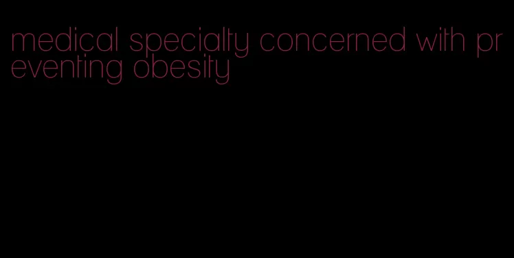medical specialty concerned with preventing obesity