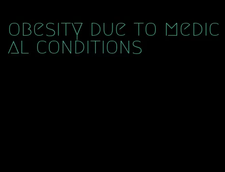 obesity due to medical conditions