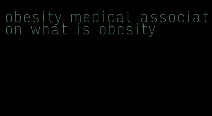 obesity medical association what is obesity
