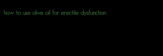 how to use olive oil for erectile dysfunction